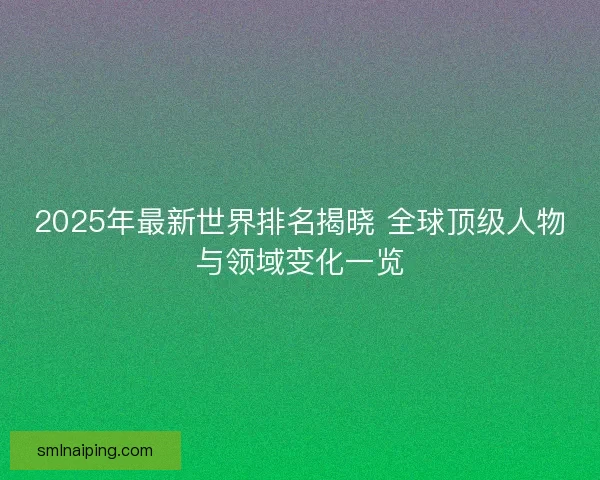 2025年最新世界排名揭晓 全球顶级人物与领域变化一览