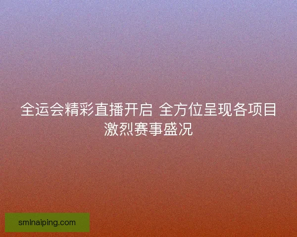 全运会精彩直播开启 全方位呈现各项目激烈赛事盛况