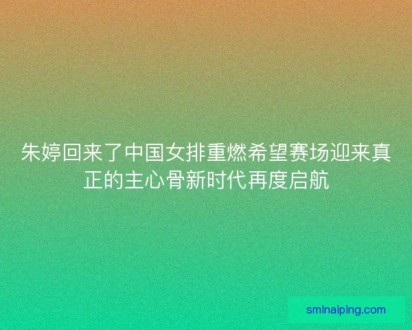 朱婷回来了中国女排重燃希望赛场迎来真正的主心骨新时代再度启航 朱婷回来了中国女排重燃希望赛场迎来真正的主心骨新时代再度启航