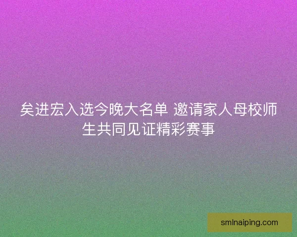 矣进宏入选今晚大名单 邀请家人母校师生共同见证精彩赛事