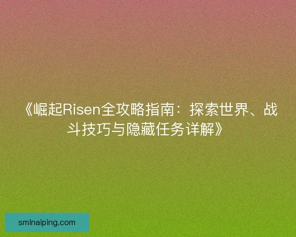 《崛起Risen全攻略指南：探索世界、战斗技巧与隐藏任务详解》