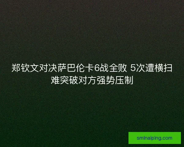 郑钦文对决萨巴伦卡6战全败 5次遭横扫难突破对方强势压制