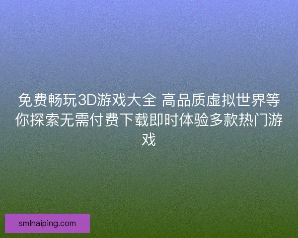 免费畅玩3D游戏大全 高品质虚拟世界等你探索无需付费下载即时体验多款热门游戏
