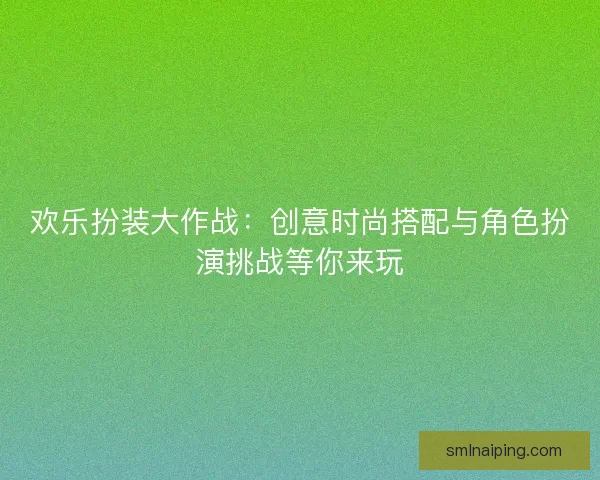 欢乐扮装大作战：创意时尚搭配与角色扮演挑战等你来玩