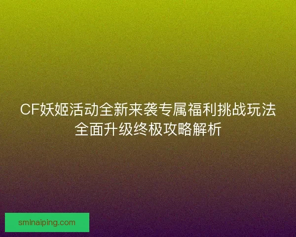 CF妖姬活动全新来袭专属福利挑战玩法全面升级终极攻略解析