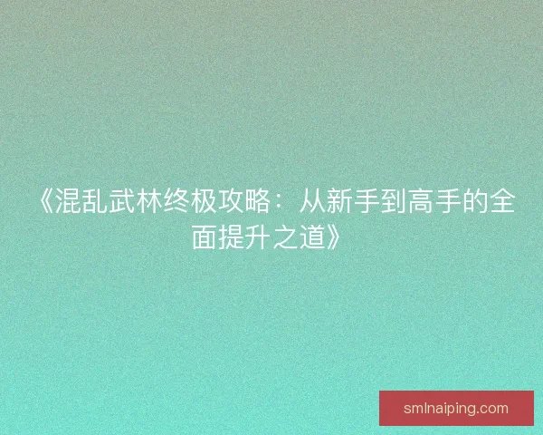 《混乱武林终极攻略：从新手到高手的全面提升之道》