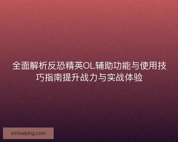 全面解析反恐精英OL辅助功能与使用技巧指南提升战力与实战体验