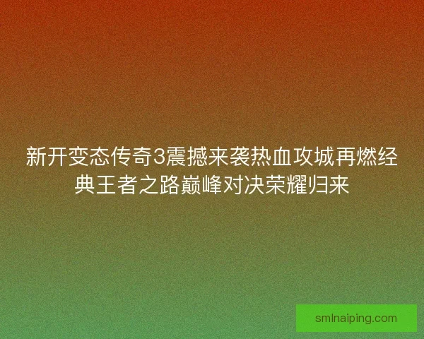 新开变态传奇3震撼来袭热血攻城再燃经典王者之路巅峰对决荣耀归来