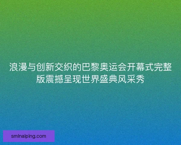 浪漫与创新交织的巴黎奥运会开幕式完整版震撼呈现世界盛典风采秀