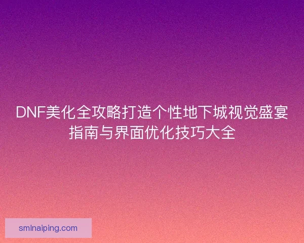 DNF美化全攻略打造个性地下城视觉盛宴指南与界面优化技巧大全