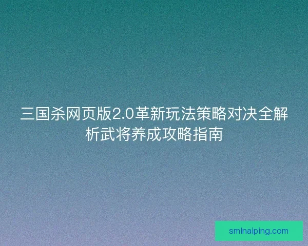 三国杀网页版2.0革新玩法策略对决全解析武将养成攻略指南 三国杀网页版2.0革新玩法策略对决全解析武将养成攻略指南