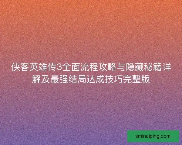 侠客英雄传3全面流程攻略与隐藏秘籍详解及最强结局达成技巧完整版