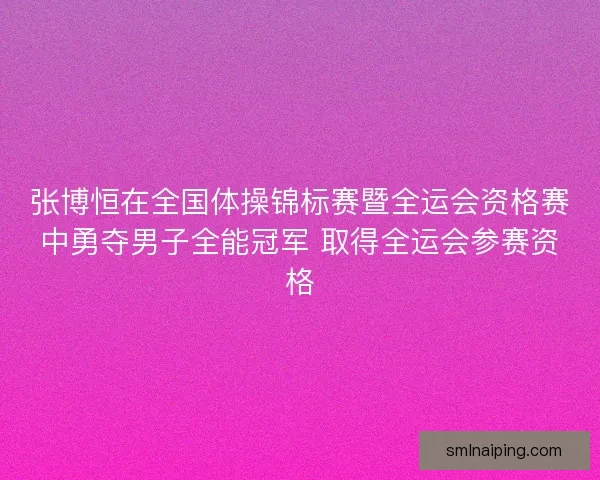 张博恒在全国体操锦标赛暨全运会资格赛中勇夺男子全能冠军 取得全运会参赛资格