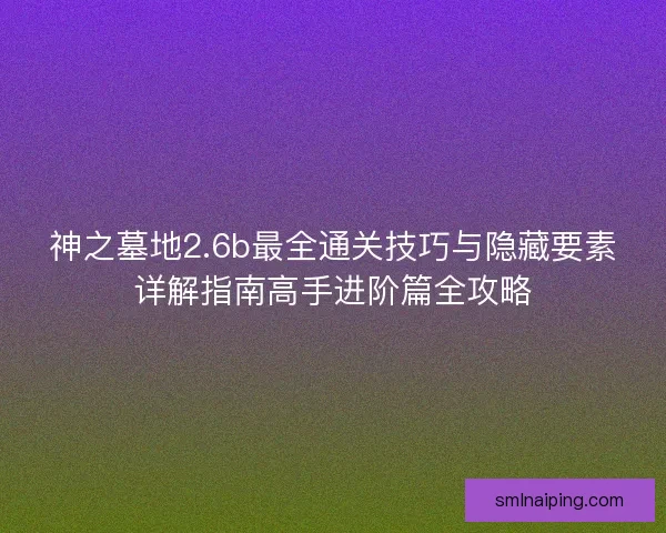 神之墓地2.6b最全通关技巧与隐藏要素详解指南高手进阶篇全攻略