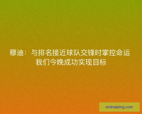穆迪：与排名接近球队交锋时掌控命运 我们今晚成功实现目标