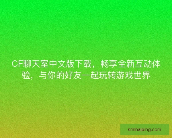 CF聊天室中文版下载，畅享全新互动体验，与你的好友一起玩转游戏世界
