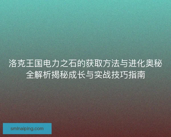 洛克王国电力之石的获取方法与进化奥秘全解析揭秘成长与实战技巧指南