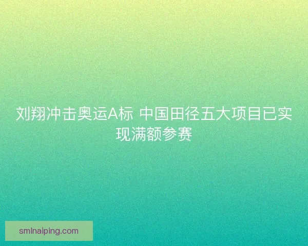 刘翔冲击奥运A标 中国田径五大项目已实现满额参赛
