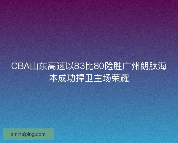 CBA山东高速以83比80险胜广州朗肽海本成功捍卫主场荣耀