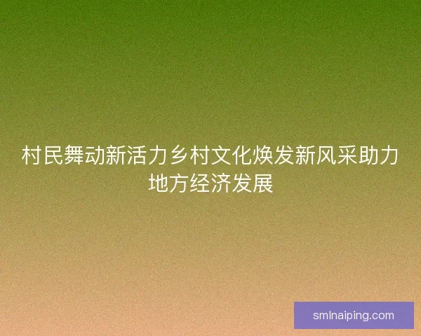 村民舞动新活力乡村文化焕发新风采助力地方经济发展