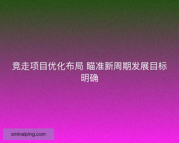 竞走项目优化布局 瞄准新周期发展目标明确