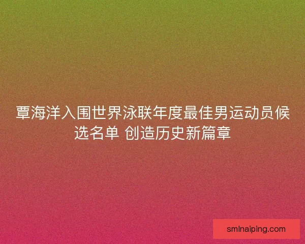 覃海洋入围世界泳联年度最佳男运动员候选名单 创造历史新篇章