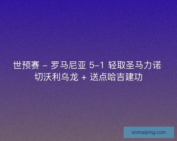 世预赛 - 罗马尼亚 5-1 轻取圣马力诺 切沃利乌龙 + 送点哈吉建功
