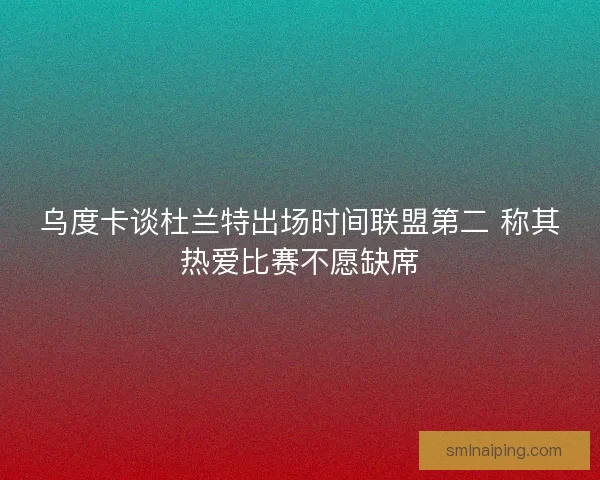 乌度卡谈杜兰特出场时间联盟第二 称其热爱比赛不愿缺席