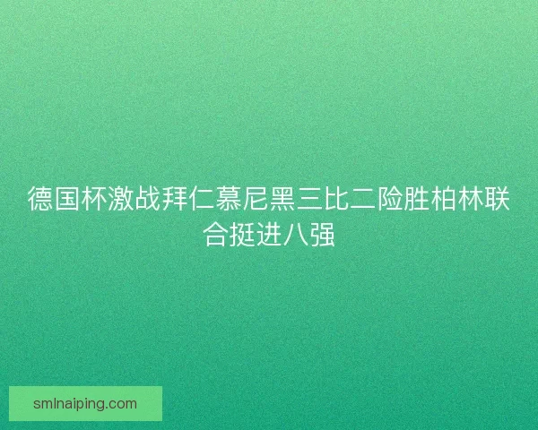 德国杯激战拜仁慕尼黑三比二险胜柏林联合挺进八强