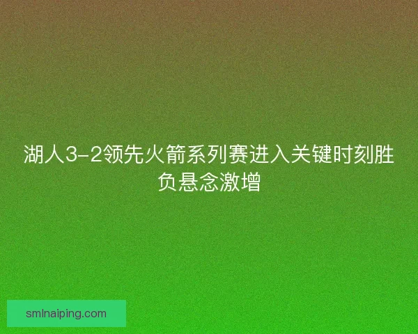 湖人3-2领先火箭系列赛进入关键时刻胜负悬念激增