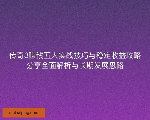 传奇3赚钱五大实战技巧与稳定收益攻略分享全面解析与长期发展思路