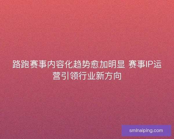 路跑赛事内容化趋势愈加明显 赛事IP运营引领行业新方向