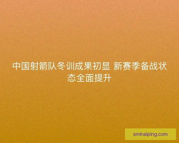 中国射箭队冬训成果初显 新赛季备战状态全面提升