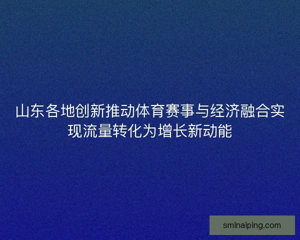 山东各地创新推动体育赛事与经济融合实现流量转化为增长新动能