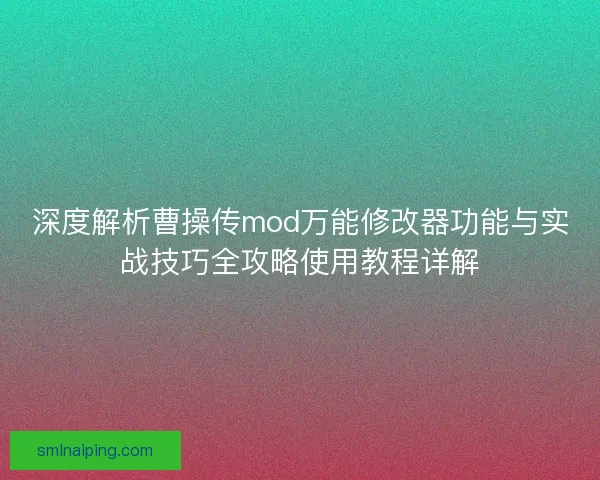 深度解析曹操传mod万能修改器功能与实战技巧全攻略使用教程详解