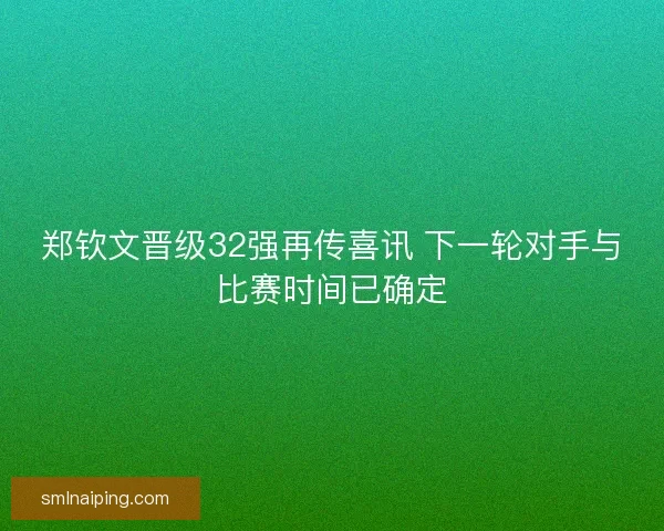 郑钦文晋级32强再传喜讯 下一轮对手与比赛时间已确定