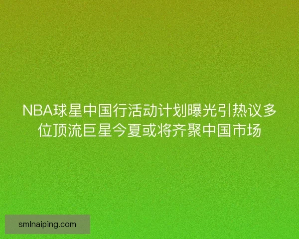 NBA球星中国行活动计划曝光引热议多位顶流巨星今夏或将齐聚中国市场