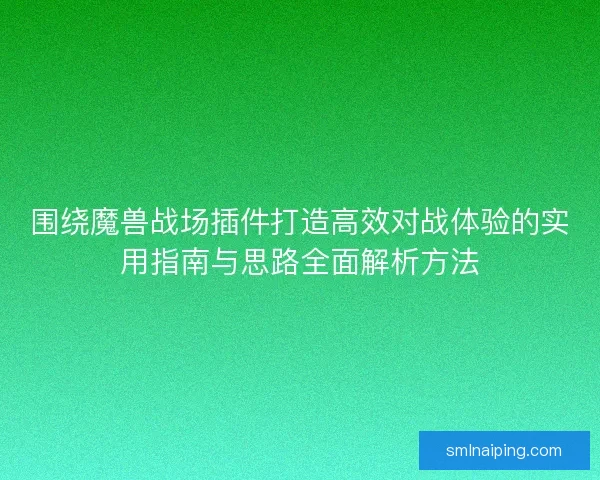 围绕魔兽战场插件打造高效对战体验的实用指南与思路全面解析方法