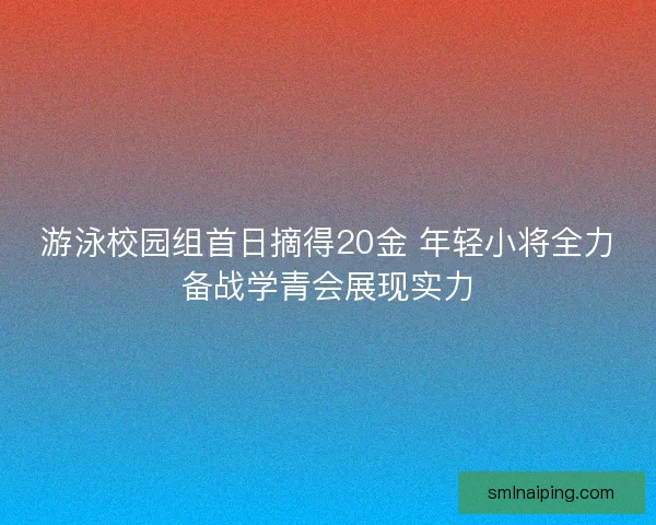 游泳校园组首日摘得20金 年轻小将全力备战学青会展现实力