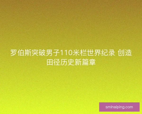 罗伯斯突破男子110米栏世界纪录 创造田径历史新篇章