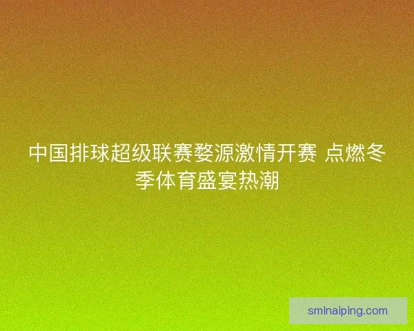中国排球超级联赛婺源激情开赛 点燃冬季体育盛宴热潮