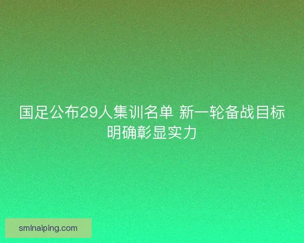 国足公布29人集训名单 新一轮备战目标明确彰显实力