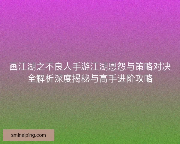 画江湖之不良人手游江湖恩怨与策略对决全解析深度揭秘与高手进阶攻略