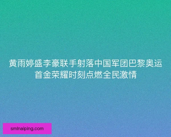 黄雨婷盛李豪联手射落中国军团巴黎奥运首金荣耀时刻点燃全民激情